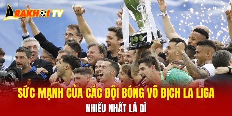Sức mạnh của các đội bóng vô địch La Liga nhiều nhất là gì