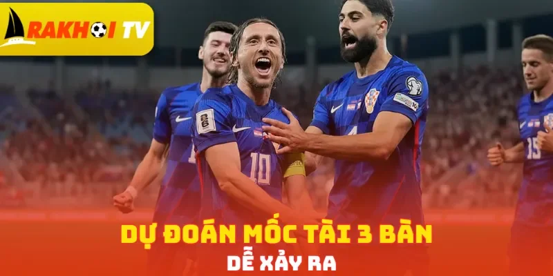 Dự đoán mốc Tài 3 bàn dễ xảy ra